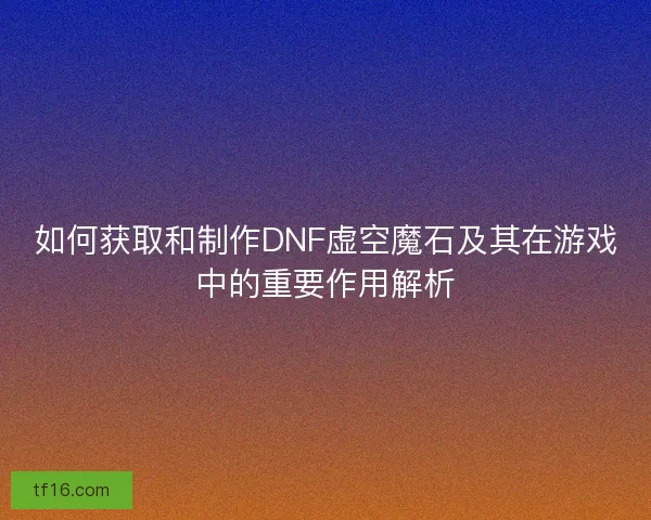 如何获取和制作DNF虚空魔石及其在游戏中的重要作用解析