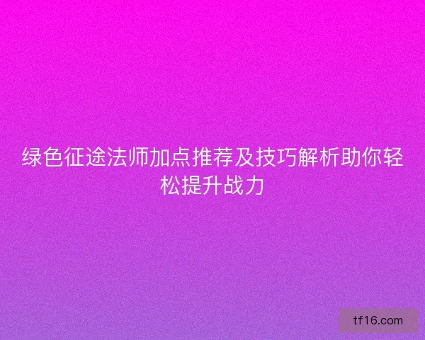 绿色征途法师加点推荐及技巧解析助你轻松提升战力