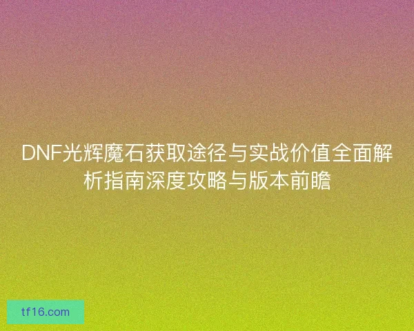 DNF光辉魔石获取途径与实战价值全面解析指南深度攻略与版本前瞻
