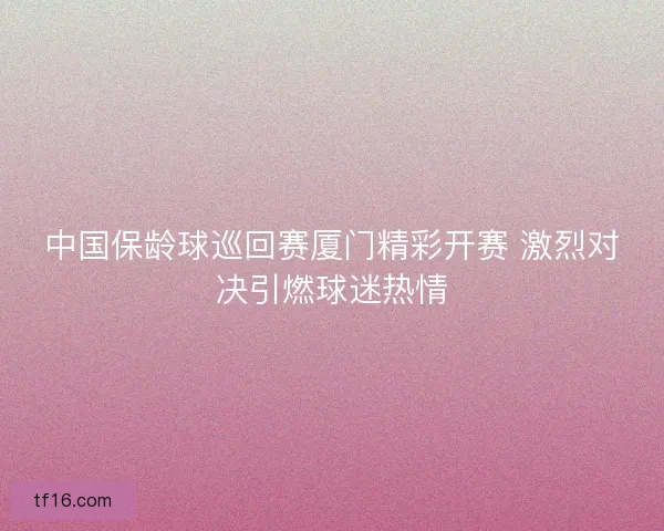 中国保龄球巡回赛厦门精彩开赛 激烈对决引燃球迷热情