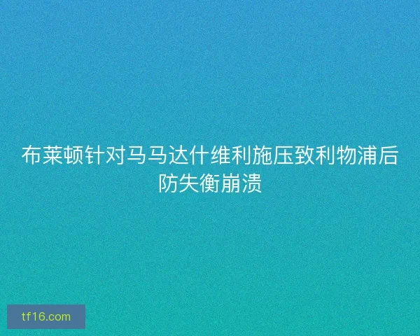 布莱顿针对马马达什维利施压致利物浦后防失衡崩溃
