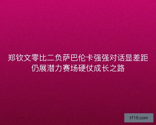郑钦文零比二负萨巴伦卡强强对话显差距仍展潜力赛场硬仗成长之路