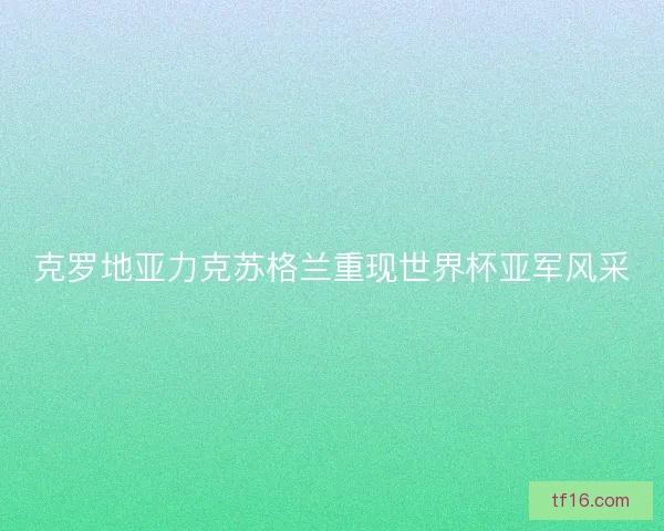 克罗地亚力克苏格兰重现世界杯亚军风采